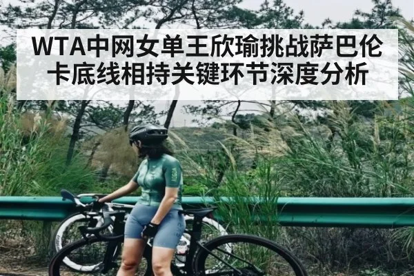 WTA中网女单王欣瑜挑战萨巴伦卡底线相持关键环节深度分析