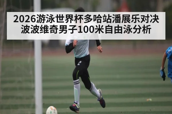 2026游泳世界杯多哈站潘展乐对决波波维奇男子100米自由泳分析